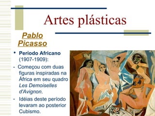 Artes plásticas
Pablo
Picasso
 Período Africano
(1907-1909):
- Começou com duas
figuras inspiradas na
África em seu quadro
Les Demoiselles
d'Avignon.
- Idéias deste período
levaram ao posterior
Cubismo.
 
