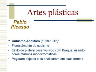 Artes plásticas
Pablo
Picasso
 Cubismo Analítico (1909-1912):
- Florescimento do cubismo
- Estilo de pintura desenvolvido com Braque, usando
cores marrons monocromáticas
- Pegaram objetos e os analisaram em suas formas
 