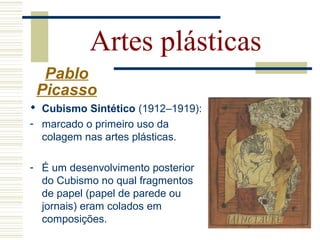 Artes plásticas
Pablo
Picasso
 Cubismo Sintético (1912–1919):
- marcado o primeiro uso da
colagem nas artes plásticas.
- É um desenvolvimento posterior
do Cubismo no qual fragmentos
de papel (papel de parede ou
jornais) eram colados em
composições.
 
