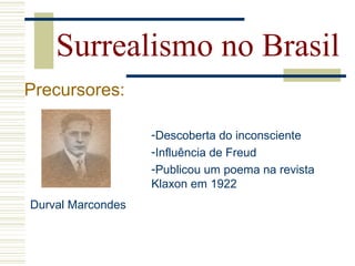 Surrealismo no Brasil
Precursores:
Durval Marcondes
-Descoberta do inconsciente
-Influência de Freud
-Publicou um poema na revista
Klaxon em 1922
 