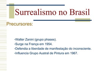 Surrealismo no Brasil
Precursores:
-Walter Zanini (grupo phases).
-Surge na França em 1954.
-Defendia a liberdade de manifestação do inconsciente.
-Influencia Grupo Austral de Pintura em 1967.
 