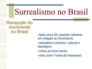 Surrealismo no Brasil
Recepção do
movimento
no Brasil
-Após anos 20, posição reticente
em relação ao movimento.
-radicalismo artístico, cultural e
ideológico.
-crítica ao bom senso.
-visto como "coisa de franceses“.
 