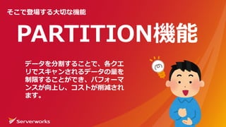 PARTITION機能
そこで登場する⼤切な機能
データを分割することで、各クエ
リでスキャンされるデータの量を
制限することができ、パフォーマ
ンスが向上し、コストが削減され
ます。
 