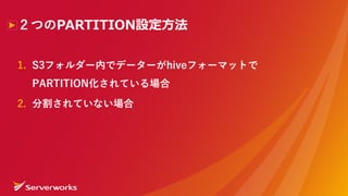 ２つのPARTITION設定⽅法
1. S3フォルダー内でデーターがhiveフォーマットで
PARTITION化されている場合
2. 分割されていない場合
 