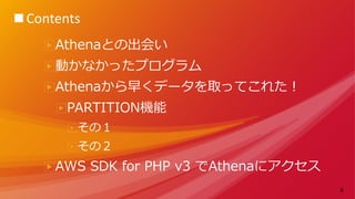 4
Athenaとの出会い
動かなかったプログラム
Athenaから早くデータを取ってこれた！
PARTITION機能
その１
その２
AWS SDK for PHP v3 でAthenaにアクセス
■Contents
 
