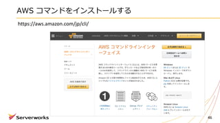 AWS コマンドをインストールする
46
https://aws.amazon.com/jp/cli/
 