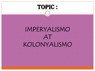 Topic :


IMPERYALISMO
     AT
KOLONYALISMO
 