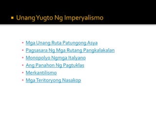    UnangYugto Ng Imperyalismo


     ▪   Mga Unang Ruta Patungong Asya
     ▪   Pagsasara Ng Mga Rutang Pangkalakalan
     ▪   Monopolyo Ngmga Italyano
     ▪   Ang Panahon Ng Pagtuklas
     ▪   Merkantilismo
     ▪   Mga Teritoryong Nasakop
 