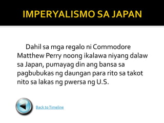 Dahil sa mga regalo ni Commodore
Matthew Perry noong ikalawa niyang dalaw
sa Japan, pumayag din ang bansa sa
pagbubukas ng daungan para rito sa takot
nito sa lakas ng pwersa ng U.S.


     Back to Timeline
 