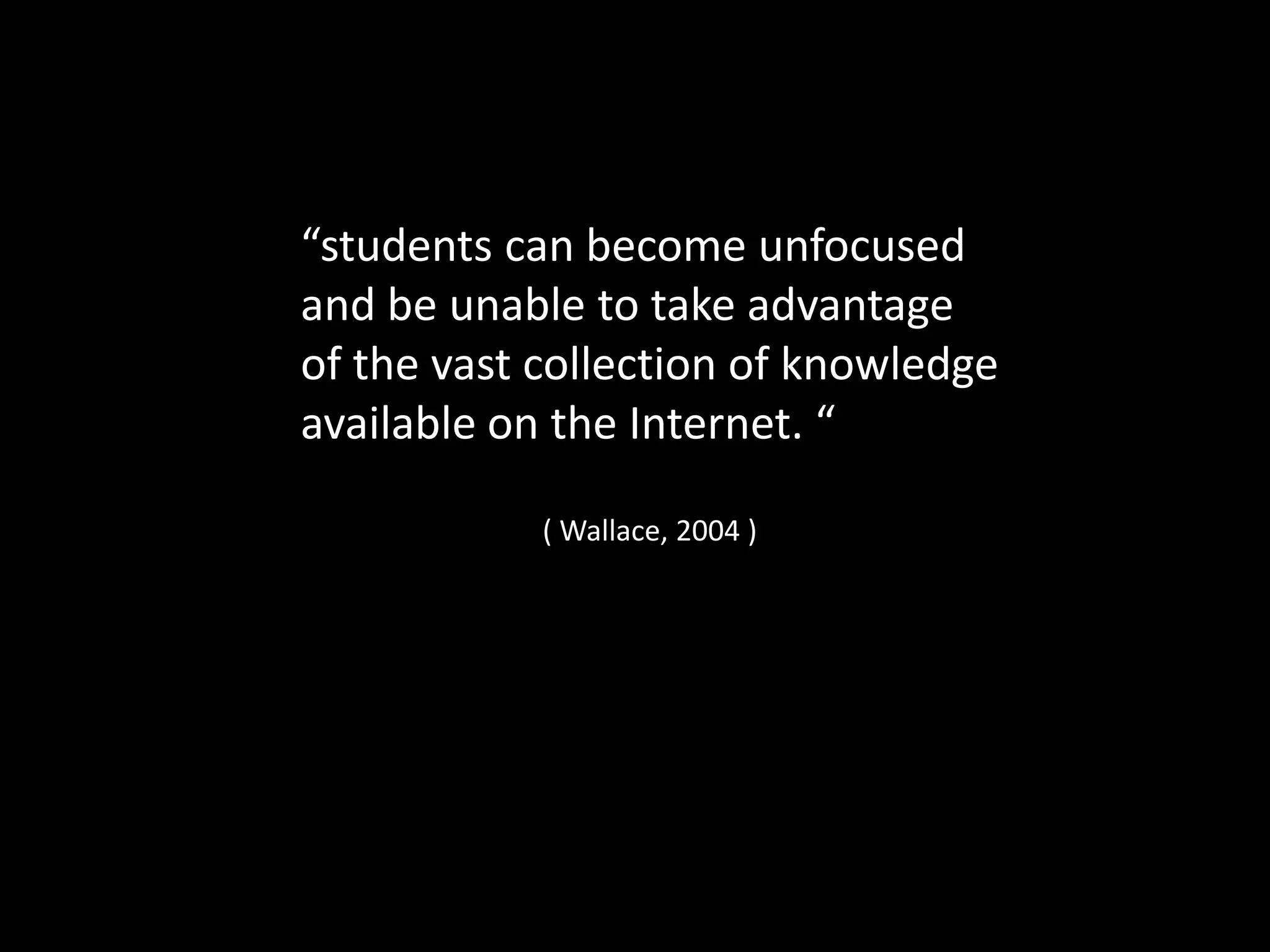 “students can become unfocused
and be unable to take advantage
of the vast collection of knowledge
available on the Internet. “
( Wallace, 2004 )
 