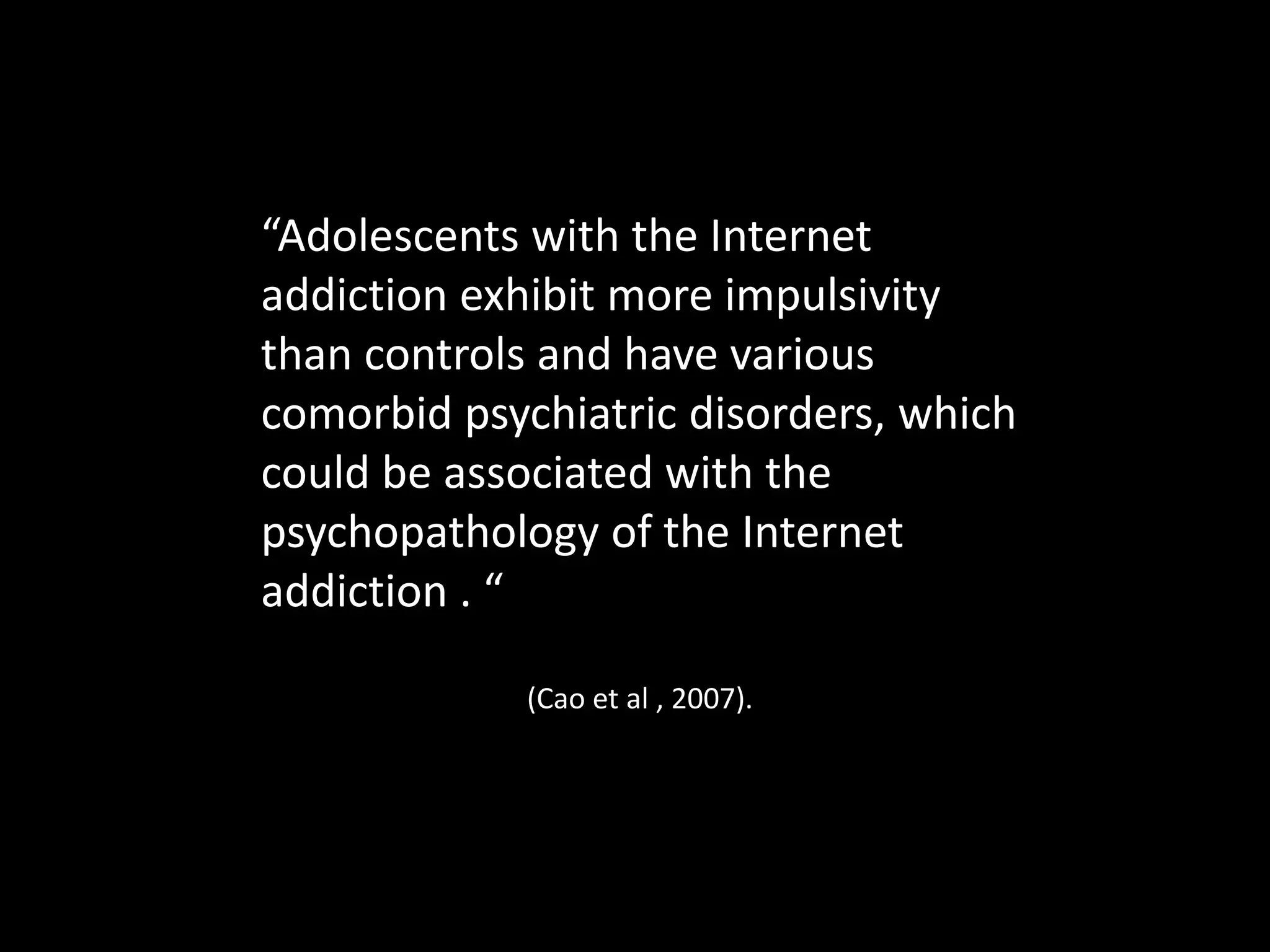 “Adolescents with the Internet
addiction exhibit more impulsivity
than controls and have various
comorbid psychiatric disorders, which
could be associated with the
psychopathology of the Internet
addiction . “
(Cao et al , 2007).
 