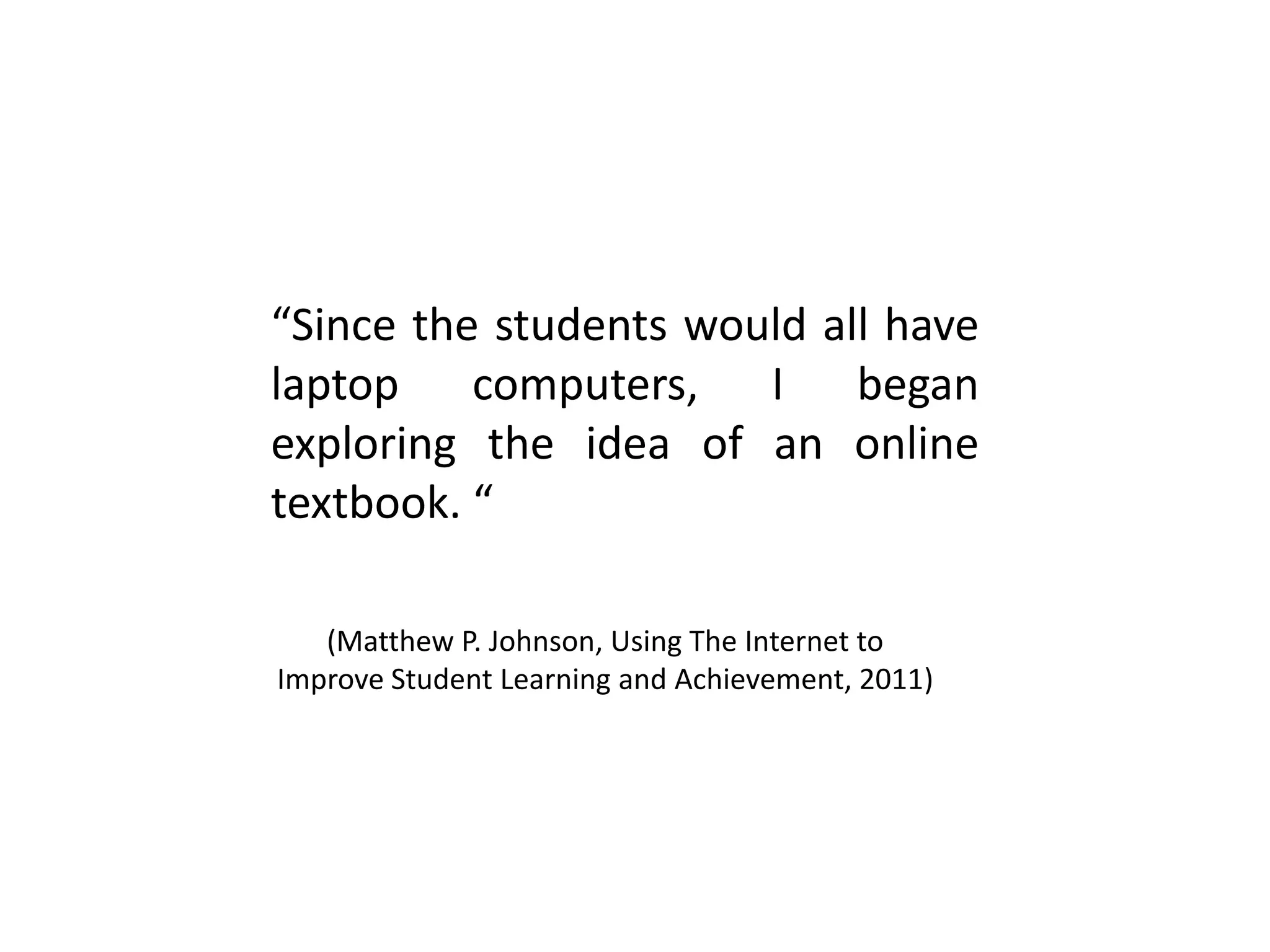 “Since the students would all have
laptop computers, I began
exploring the idea of an online
textbook. “
(Matthew P. Johnson, Using The Internet to
Improve Student Learning and Achievement, 2011)
 