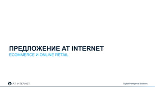 Digital Intelligence Solutions
ПРЕДЛОЖЕНИЕ AT INTERNET
ECOMMERCE И ONLINE RETAIL
 