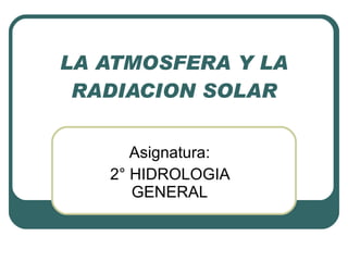 LA ATMOSFERA Y LA RADIACION SOLAR Asignatura: 2° HIDROLOGIA GENERAL 