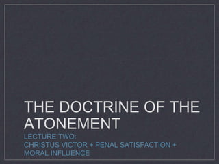 THE DOCTRINE OF THE
ATONEMENT
LECTURE TWO:
CHRISTUS VICTOR + PENAL SATISFACTION +
MORAL INFLUENCE
 