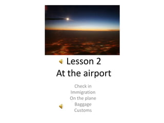 Lesson 2At the airport Check in Immigration On the plane Baggage Customs 