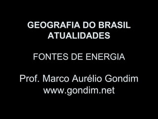 GEOGRAFIA DO BRASIL
    ATUALIDADES

  FONTES DE ENERGIA

Prof. Marco Aurélio Gondim
      www.gondim.net
 