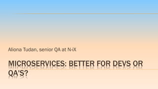 MICROSERVICES: BETTER FOR DEVS OR
QA'S?
Aliona Tudan, senior QA at N-iX
 