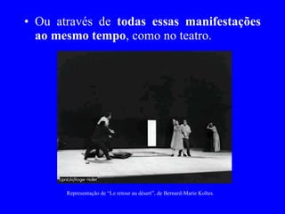 Ou através de  todas essas manifestações ao mesmo tempo , como no teatro. Representação de “Le retour au désert”, de Bernard-Marie Koltes. 