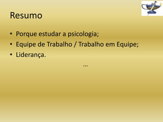 Resumo
• Porque estudar a psicologia;
• Equipe de Trabalho / Trabalho em Equipe;
• Liderança.
...

 