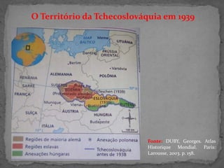 O Território da Tchecoslováquia em 1939
Fonte: DUBY, Georges. Atlas
Historique Mondial. Paris:
Larousse, 2003. p. 158.
 