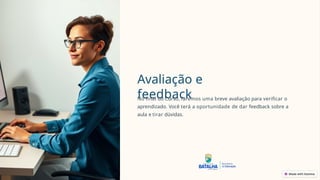 Avaliação e
feedback
No final do Curso, faremos uma breve avaliação para verificar o
aprendizado. Você terá a oportunidade de dar feedback sobre a
aula e tirar dúvidas.
 