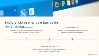 Explorando os menus e barras de
ferramentas
1
Barra de Menu
Localizada na parte superior da tela, oferece acesso a
recursos como "Arquivo", "Editar" e "Exibir".
2
Barras de Ferramentas
Contêm botões com atalhos para funções frequentes,
como "Salvar", "Copiar" e "Colar".
3
Caixa de Pesquisa
Localizada na barra de tarefas, permite procurar
arquivos, programas e configurações.
 