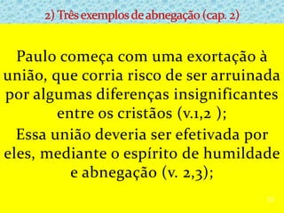 Paulo começa com uma exortação à
união, que corria risco de ser arruinada
por algumas diferenças insignificantes
entre os cristãos (v.1,2 );
Essa união deveria ser efetivada por
eles, mediante o espírito de humildade
e abnegação (v. 2,3);
32
 