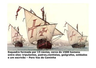 Esquadra formada por 13 navios, cerca de 1500 homens
entre eles: tripulantes, padres,cientistas, geógrafos, soldados
e um escrivão – Pero Vaz de Caminha
 