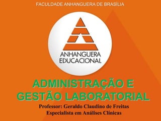 1
FACULDADE ANHANGUERA DE BRASÍLIA
Professor: Geraldo Claudino de Freitas
Especialista em Análises Clínicas
ADMINISTRAÇÃO E
GESTÃO LABORATORIAL
 