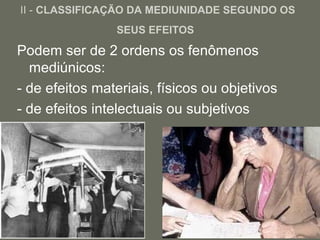 4
II - CLASSIFICAÇÃO DA MEDIUNIDADE SEGUNDO OS
SEUS EFEITOS
Podem ser de 2 ordens os fenômenos
mediúnicos:
- de efeitos materiais, físicos ou objetivos
- de efeitos intelectuais ou subjetivos
 