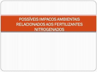 POSSÍVEIS IMPACOS AMBIENTAIS
RELACIONADOS AOS FERTILIZANTES
NITROGENADOS
 