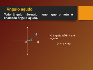 Ângulo agudo
Todo ângulo não-nulo menor que o reto é
chamado ângulo agudo.
O
A
B
O ângulo AÔB = α é
agudo.
0º < α < 90º
α
 