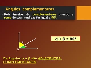 Ângulos complementares
• Dois ângulos são complementares quando a
soma de suas medidas for igual a 90º.
O
β
Os ângulosOs ângulos αα ee ββ sãosão ADJACENTESADJACENTES
COMPLEMENTARES.
α + β = 90º
α
 