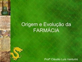 Origem e Evolução da FARMÁCIA Profº Cláudio Luís Venturini 