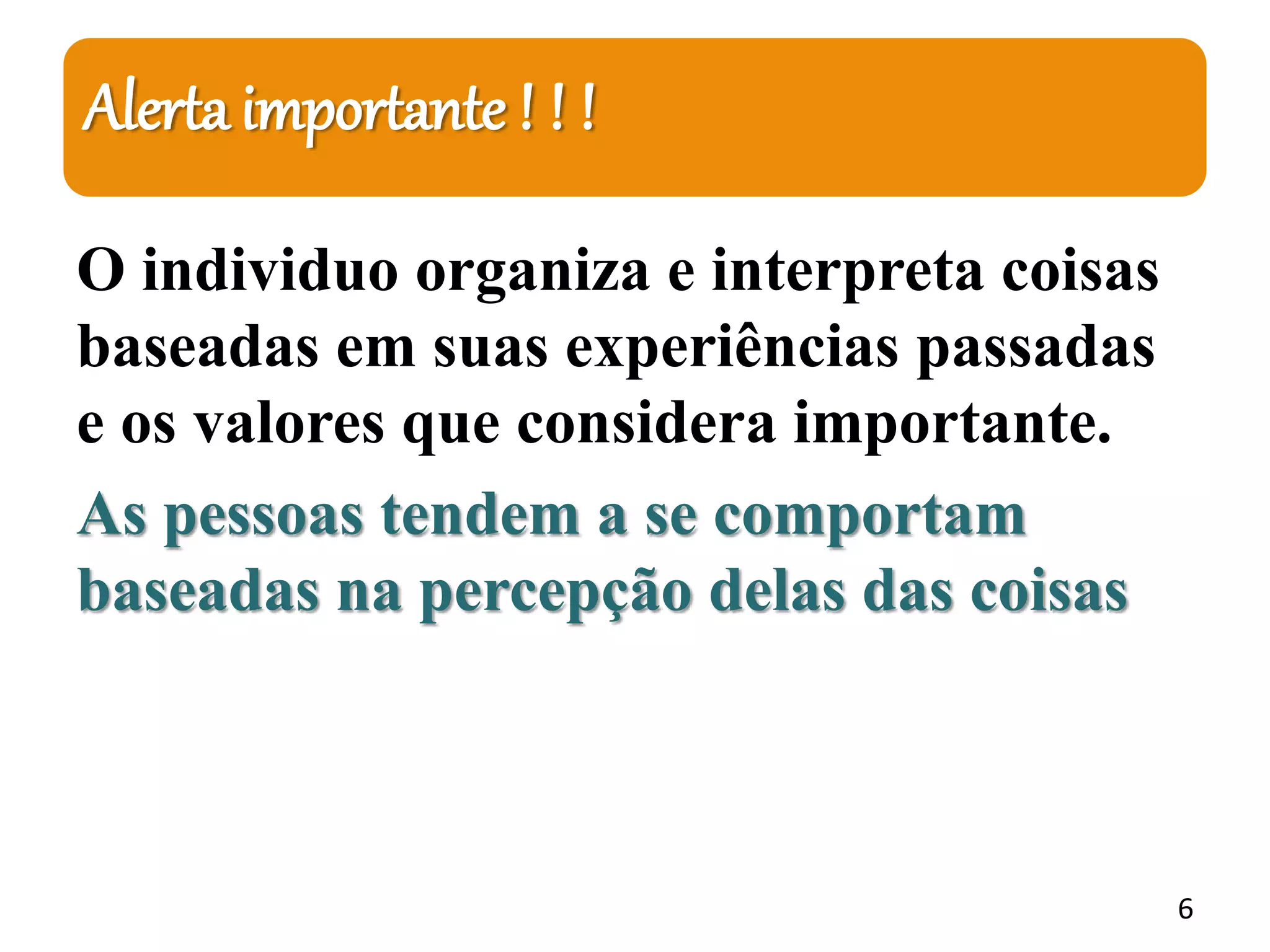 Alerta importante ! ! !
O individuo organiza e interpreta coisas
baseadas em suas experiências passadas
e os valores que considera importante.
As pessoas tendem a se comportam
baseadas na percepção delas das coisas
6
 