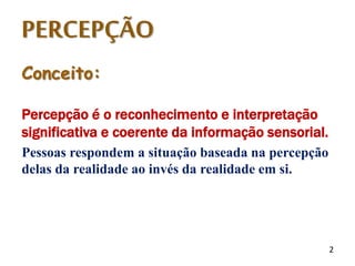 PERCEPÇÃO
Conceito:
Percepção é o reconhecimento e interpretação
significativa e coerente da informação sensorial.
Pessoas respondem a situação baseada na percepção
delas da realidade ao invés da realidade em si.
2
 