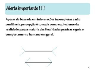 Alerta importante ! ! !
Apesar de baseada em informações incompletase não
confiáveis,percepção é tomadacomo equivalente da
realidade para a maioriadas finalidadespraticas e guia o
comportamento humano em geral.
4
 