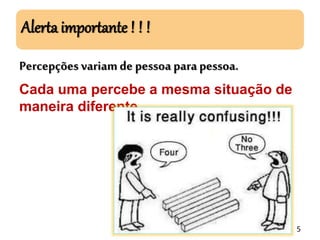 Alerta importante ! ! !
Percepções variamde pessoa parapessoa.
Cada uma percebe a mesma situação de
maneira diferente.
5
 