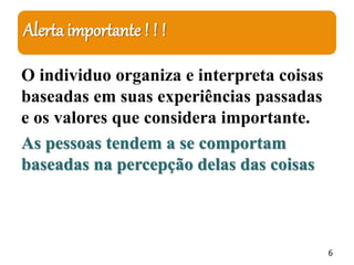 Alerta importante ! ! !
O individuo organiza e interpreta coisas
baseadas em suas experiências passadas
e os valores que considera importante.
As pessoas tendem a se comportam
baseadas na percepção delas das coisas
6
 