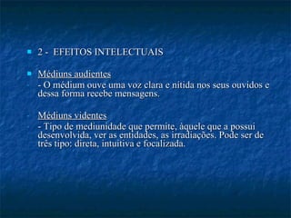 2 -  EFEITOS INTELECTUAIS Médiuns audientes - O médium ouve uma voz clara e nítida nos seus ouvidos e dessa forma recebe mensagens.  Médiuns videntes - Tipo de mediunidade que permite, àquele que a possui desenvolvida, ver as entidades, as irradiações. Pode ser de três tipo: direta, intuitiva e focalizada.  