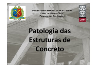 UNIVERSIDADE FEDERAL DE OURO PRETO
Escola de Minas – DECIV
Patologia das Construções
Patologia dasPatologia das
Estruturas de
Concreto
 