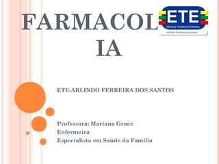 FARMACOLOG
    IA
  ETE-ARLINDO FERREIRA DOS SANTOS




  Professora: Mariana Grace
  Enfermeira
  Especialista em Saúde da Família
 