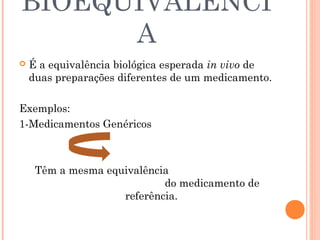 BIOEQUIVALÊNCI
      A
   É a equivalência biológica esperada in vivo de
    duas preparações diferentes de um medicamento.

Exemplos:
1-Medicamentos Genéricos



     Têm a mesma equivalência
                            do medicamento de
                    referência.
 
