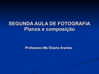 SEGUNDA AULA DE FOTOGRAFIA Planos e composição Professora Ms Elizete Arantes 