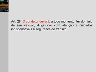 Art. 28. O condutor deverá, a todo momento, ter domínio
de seu veículo, dirigindo-o com atenção e cuidados
indispensáveis à segurança do trânsito.
 