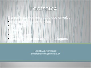 É a parte da Administração que envolve:
•Integração de informações
•Transporte
•Estoque
•Armazenagem
•Manuseio de materiais e embalagens


                 Logística Empresarial
              eduardofacchini@uninove.br
 