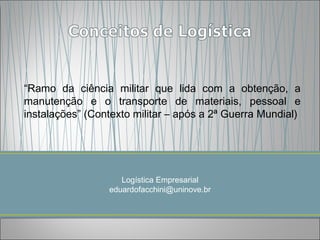 “Ramo da ciência militar que lida com a obtenção, a
manutenção e o transporte de materiais, pessoal e
instalações” (Contexto militar – após a 2ª Guerra Mundial)




                    Logística Empresarial
                 eduardofacchini@uninove.br
 