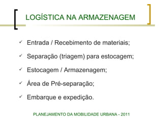 LOGÍSTICA NA ARMAZENAGEM Entrada / Recebimento de materiais; Separação (triagem) para estocagem; Estocagem / Armazenagem; Área de Pré-separação; Embarque e expedição. PLANEJAMENTO DA MOBILIDADE URBANA - 2011 