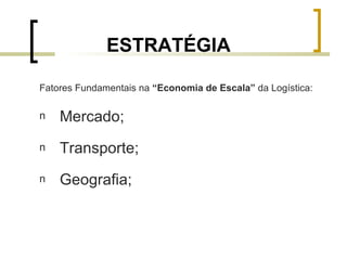 ESTRATÉGIA  Fatores Fundamentais na  “Economia de Escala”  da Logística: Mercado;   Transporte; Geografia; 